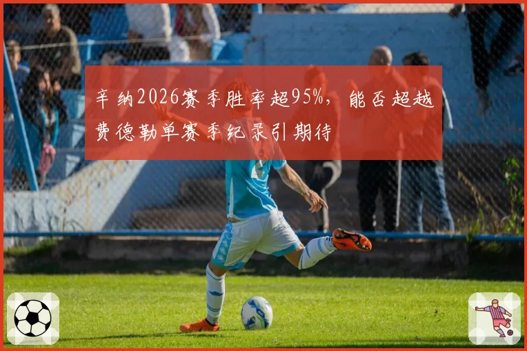 辛纳2026赛季胜率超95%，能否超越费德勒单赛季纪录引期待