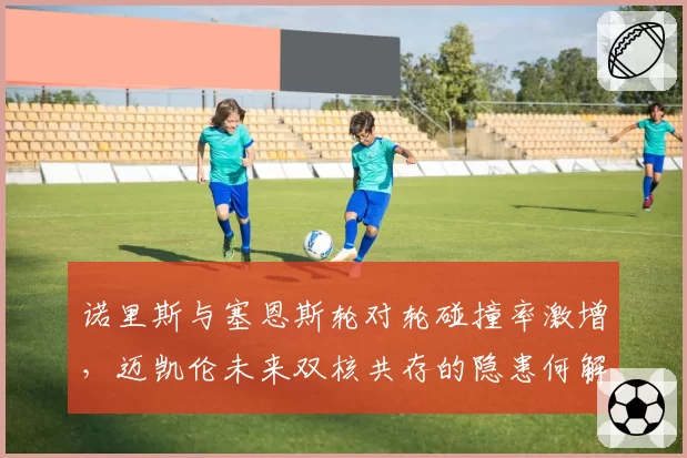 诺里斯与塞恩斯轮对轮碰撞率激增,迈凯伦未来双核共存的隐患何解?