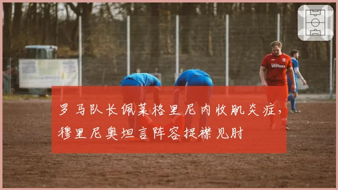 罗马队长佩莱格里尼内收肌炎症,穆里尼奥坦言阵容捉襟见肘