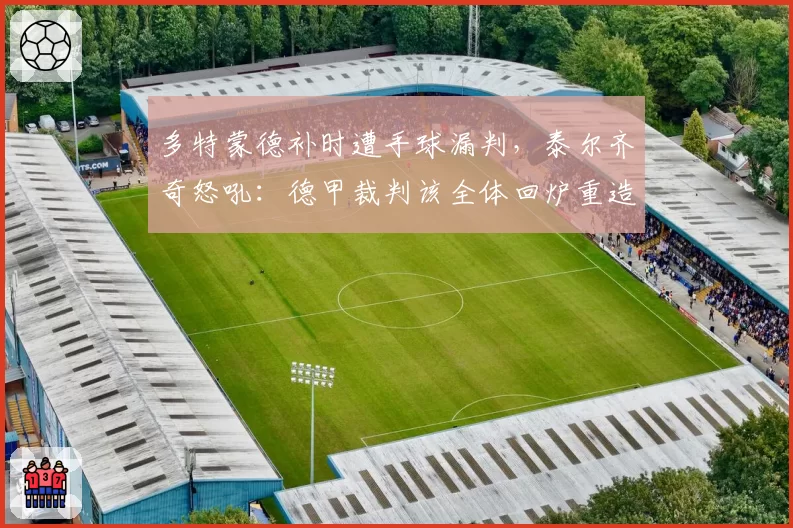 多特蒙德补时遭手球漏判,泰尔齐奇怒吼:德甲裁判该全体回炉重造