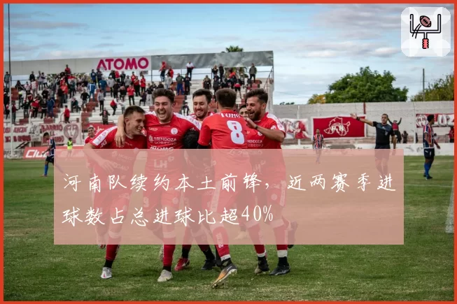 河南队续约本土前锋，近两赛季进球数占总进球比超40%