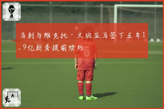 马刺与维克托·文班亚马签下五年1.9亿新秀提前续约