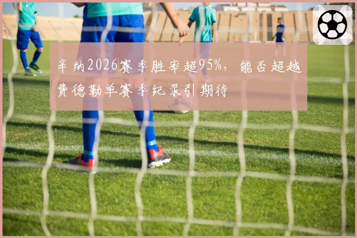 辛纳2026赛季胜率超95%，能否超越费德勒单赛季纪录引期待