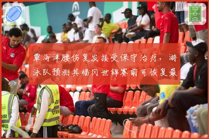 覃海洋腰伤复发接受保守治疗,游泳队预测其福冈世锦赛前可恢复最佳状态