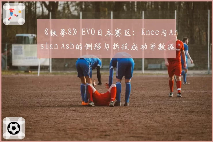 《铁拳8》EVO日本赛区：Knee与Arslan Ash的侧移与拆投成功率数据解析