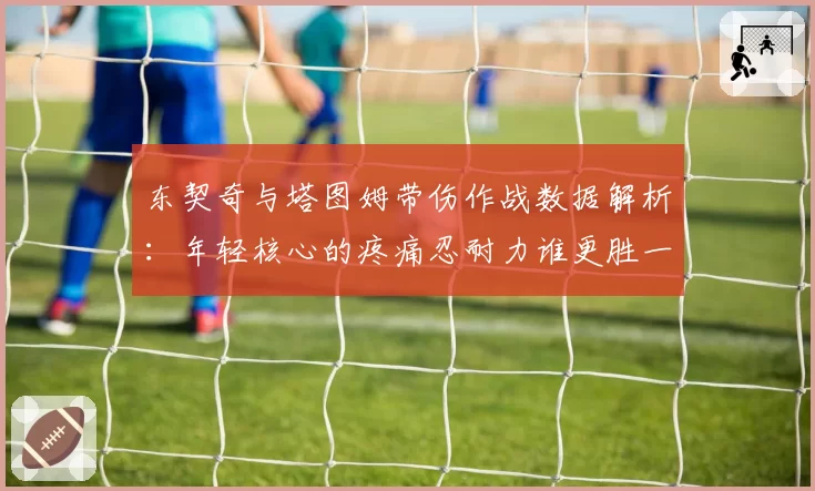 东契奇与塔图姆带伤作战数据解析：年轻核心的疼痛忍耐力谁更胜一筹？