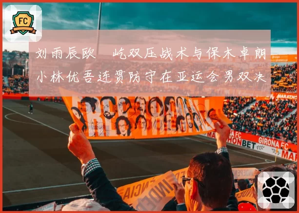 刘雨辰欧烜屹双压战术与保木卓朗小林优吾连贯防守在亚运会男双决赛的战术执行分析