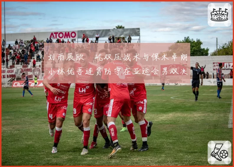 刘雨辰欧烜屹双压战术与保木卓朗小林优吾连贯防守在亚运会男双决赛的战术执行分析