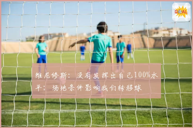 维尼修斯:没有发挥出自己100%水平;场地条件影响我们转移球