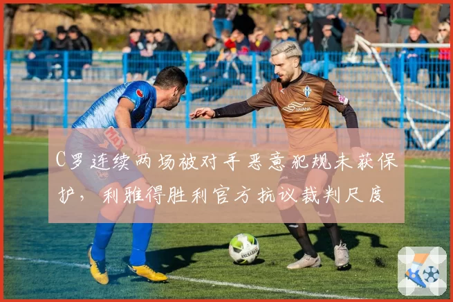 C罗连续两场被对手恶意犯规未获保护,利雅得胜利官方抗议裁判尺度