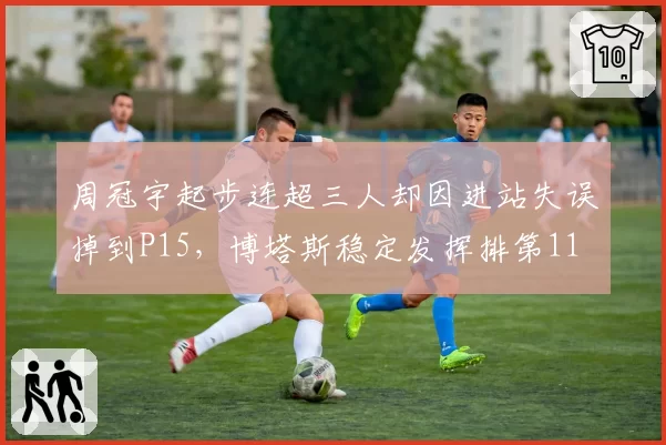 周冠宇起步连超三人却因进站失误掉到P15，博塔斯稳定发挥排第11