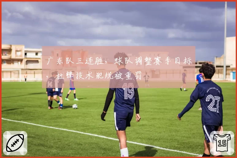 广东队三连胜，球队调整赛季目标，杜锋技术犯规被重罚