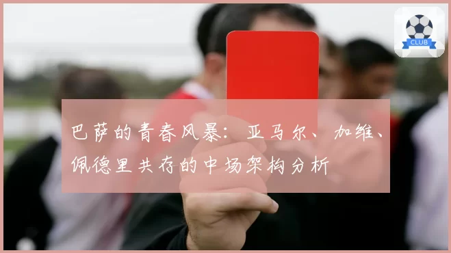 巴萨的青春风暴:亚马尔、加维、佩德里共存的中场架构分析