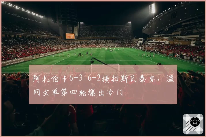 阿扎伦卡6-3_6-2横扫斯瓦泰克,温网女单第四轮爆出冷门