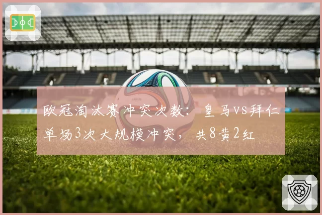 欧冠淘汰赛冲突次数:皇马vs拜仁单场3次大规模冲突,共8黄2红