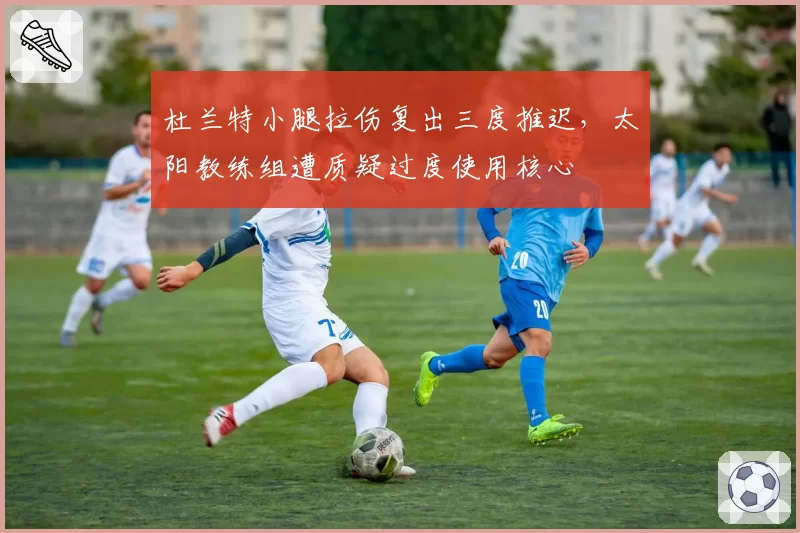 杜兰特小腿拉伤复出三度推迟，太阳教练组遭质疑过度使用核心