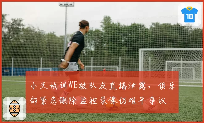 小天试训WE被队友直播泄露,俱乐部紧急删除监控录像仍难平争议
