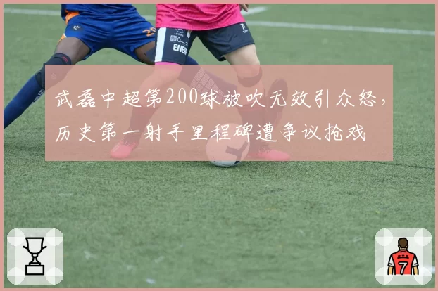 武磊中超第200球被吹无效引众怒,历史第一射手里程碑遭争议抢戏