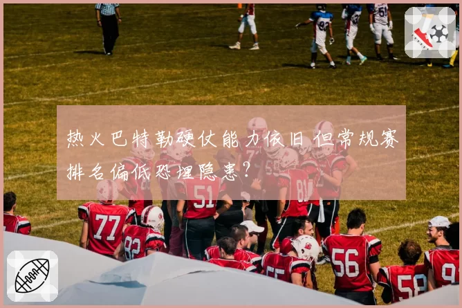 热火巴特勒硬仗能力依旧 但常规赛排名偏低恐埋隐患?