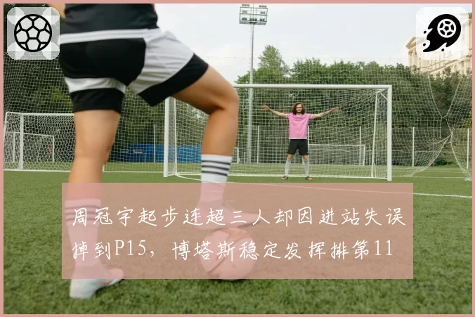周冠宇起步连超三人却因进站失误掉到P15，博塔斯稳定发挥排第11