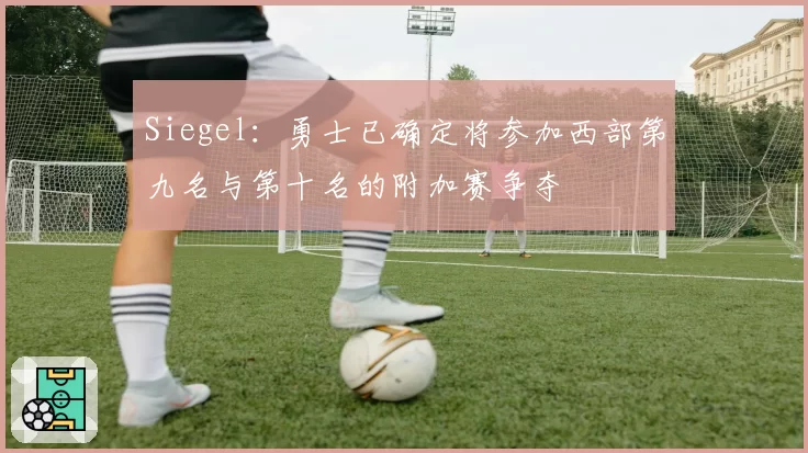 Siegel：勇士已确定将参加西部第九名与第十名的附加赛争夺