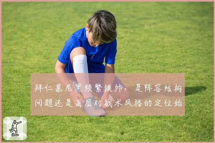 拜仁慕尼黑频繁换帅，是阵容结构问题还是高层对战术风格的定位始终模糊？