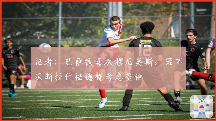 记者：巴萨很喜欢穆尼奥斯，若不买断拉什福德将考虑签他