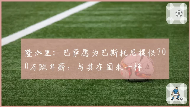 隆加里：巴萨愿为巴斯托尼提供700万欧年薪，与其在国米一样