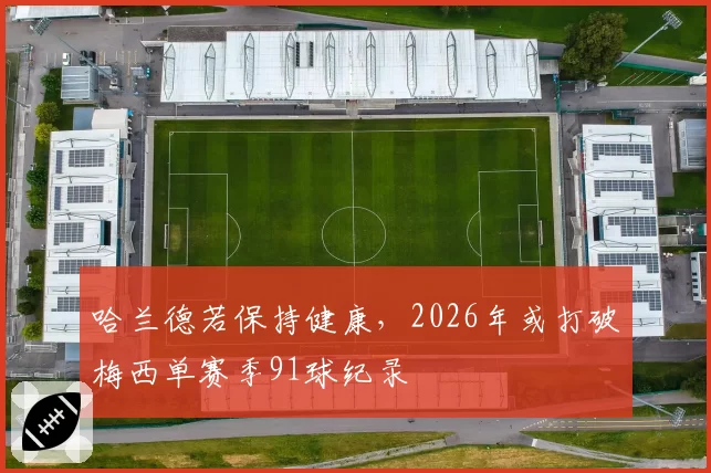 哈兰德若保持健康，2026年或打破梅西单赛季91球纪录