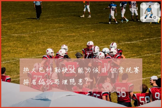热火巴特勒硬仗能力依旧 但常规赛排名偏低恐埋隐患?