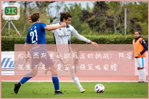 尤文图斯重返欧冠后的挑战：阵容深度不足，夏窗补强策略前瞻
