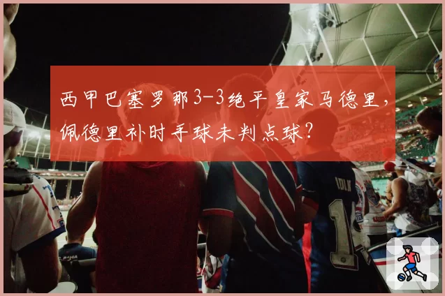 西甲巴塞罗那3-3绝平皇家马德里，佩德里补时手球未判点球？