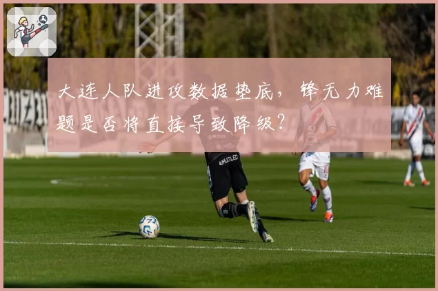 大连人队进攻数据垫底,锋无力难题是否将直接导致降级?