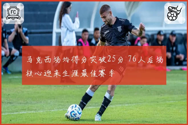 马克西场均得分突破25分 76人后场核心迎来生涯最佳赛季