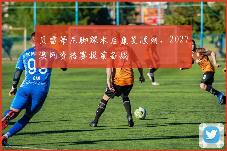 贝雷蒂尼脚踝术后康复顺利，2027澳网资格赛提前备战
